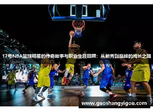 17号NBA篮球明星的传奇故事与职业生涯回顾：从新秀到巅峰的成长之路