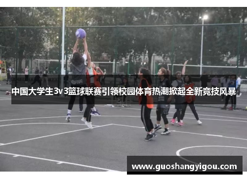 中国大学生3v3篮球联赛引领校园体育热潮掀起全新竞技风暴