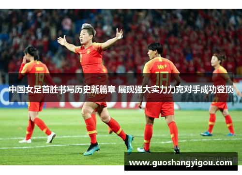 中国女足首胜书写历史新篇章 展现强大实力力克对手成功登顶