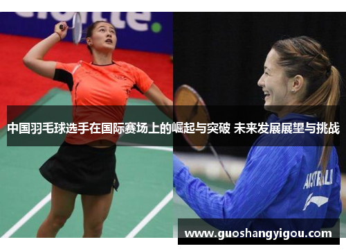 中国羽毛球选手在国际赛场上的崛起与突破 未来发展展望与挑战