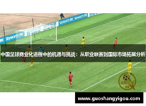 中国足球商业化进程中的机遇与挑战：从职业联赛到国际市场拓展分析