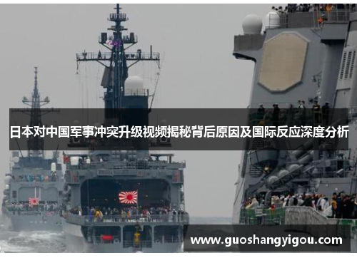 日本对中国军事冲突升级视频揭秘背后原因及国际反应深度分析