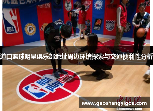 道口篮球明星俱乐部地址周边环境探索与交通便利性分析